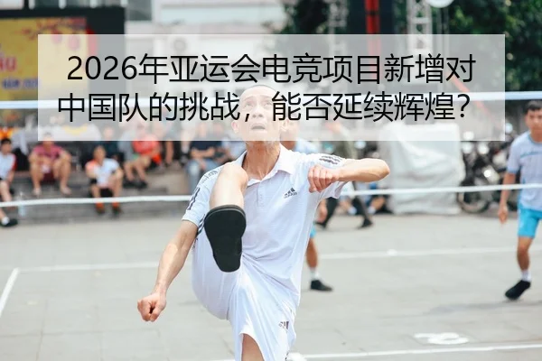 2026年亚运会电竞项目新增对中国队的挑战，能否延续辉煌？