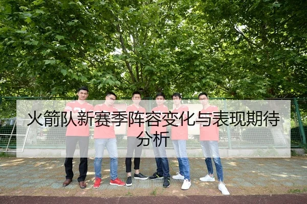 火箭队新赛季阵容变化与表现期待分析